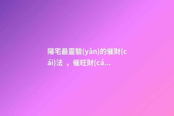 陽宅最靈驗(yàn)的催財(cái)法，催旺財(cái)運(yùn)的方法有哪些
